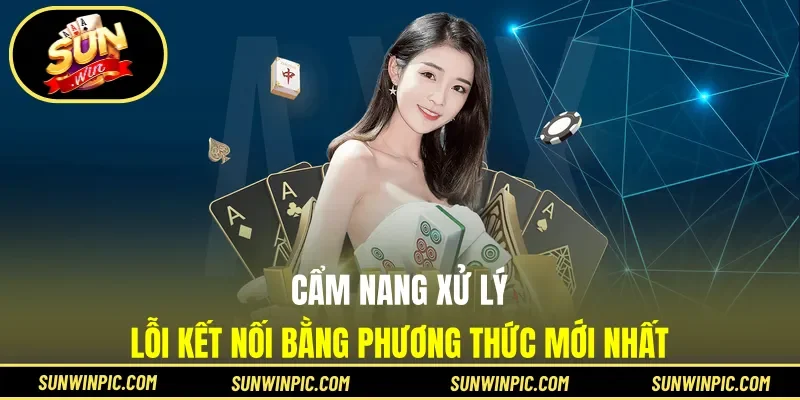 Cẩm nang xử lý lỗi kết nối bằng phương thức mới nhất