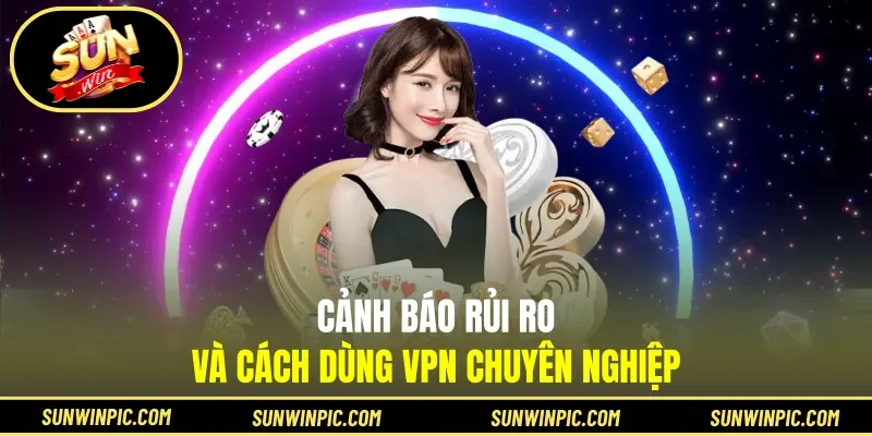 Cảnh báo rủi ro và cách dùng VPN chuyên nghiệp