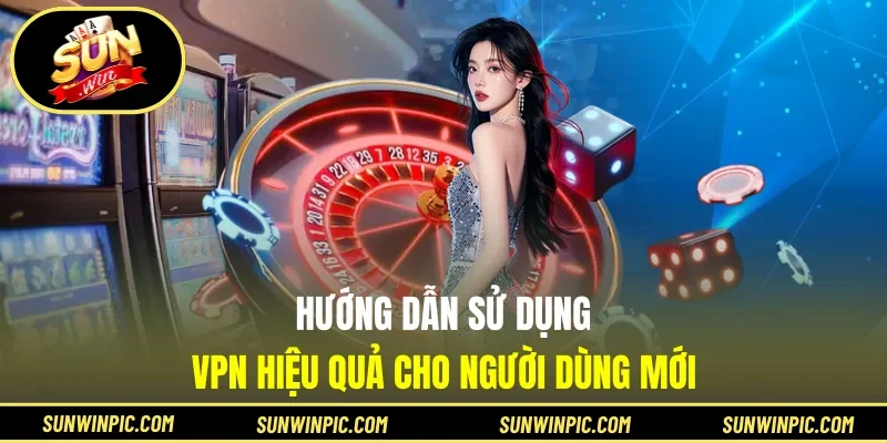 Hướng dẫn sử dụng VPN hiệu quả cho người dùng mới