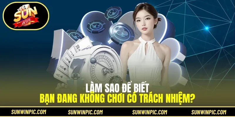 Làm sao để biết bạn đang không chơi có trách nhiệm?