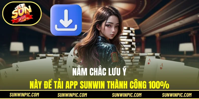 Nắm chắc lưu ý này để tải app Sunwin thành công 100%